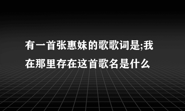 有一首张惠妹的歌歌词是;我在那里存在这首歌名是什么