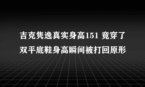 吉克隽逸真实身高151 竟穿了双平底鞋身高瞬间被打回原形