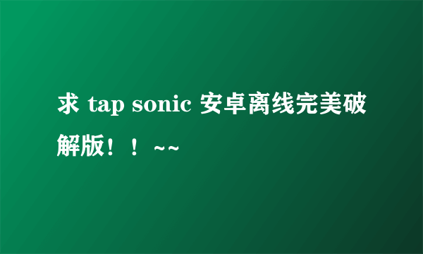 求 tap sonic 安卓离线完美破解版！！~~