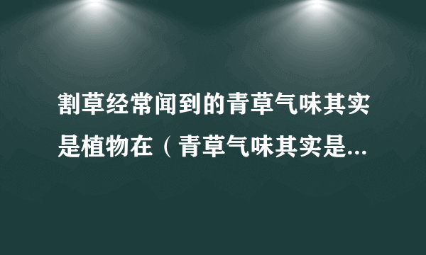 割草经常闻到的青草气味其实是植物在（青草气味其实是植物在）