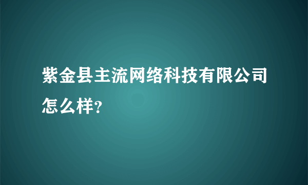 紫金县主流网络科技有限公司怎么样？