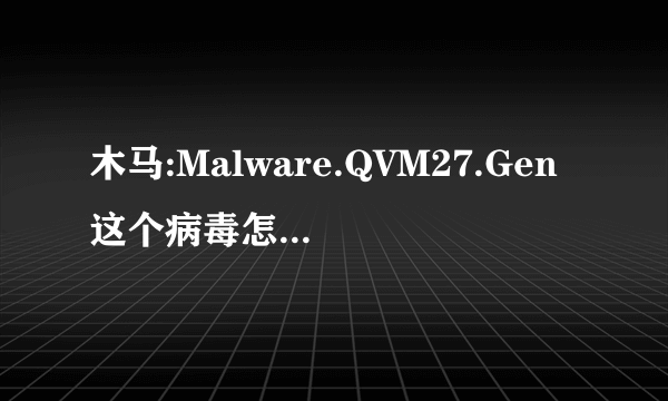 木马:Malware.QVM27.Gen这个病毒怎么杀除,!