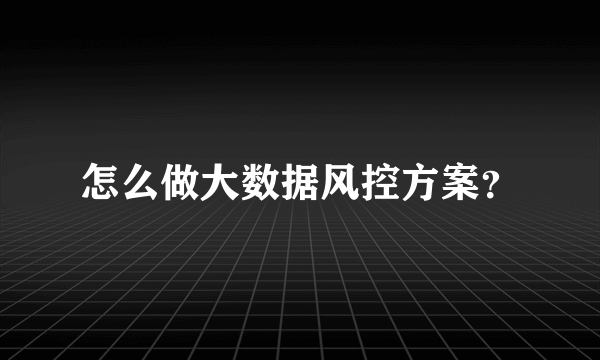 怎么做大数据风控方案？