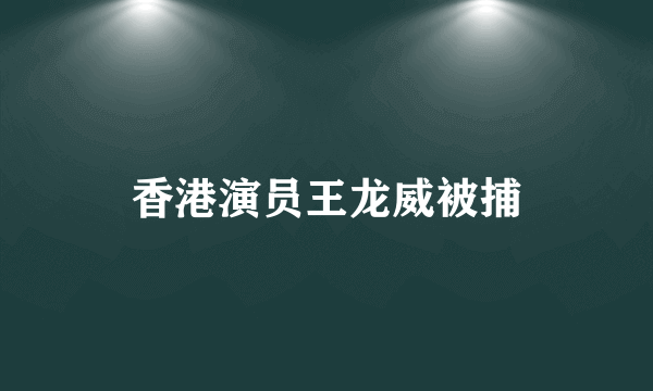 香港演员王龙威被捕