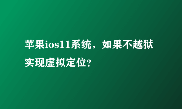 苹果ios11系统，如果不越狱实现虚拟定位？