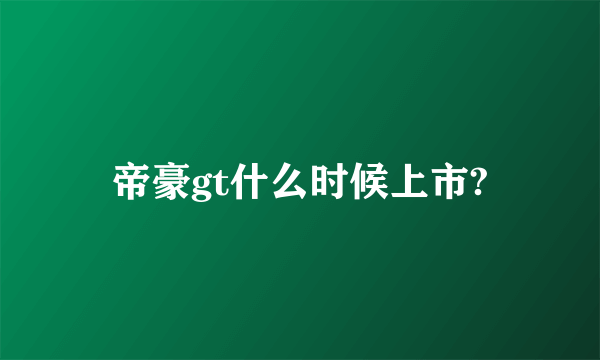 帝豪gt什么时候上市?