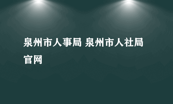 泉州市人事局 泉州市人社局官网