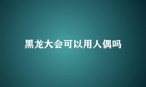 黑龙大会可以用人偶吗