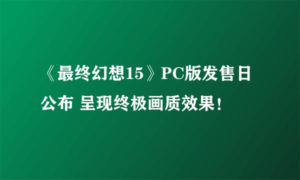 《最终幻想15》PC版发售日公布 呈现终极画质效果！