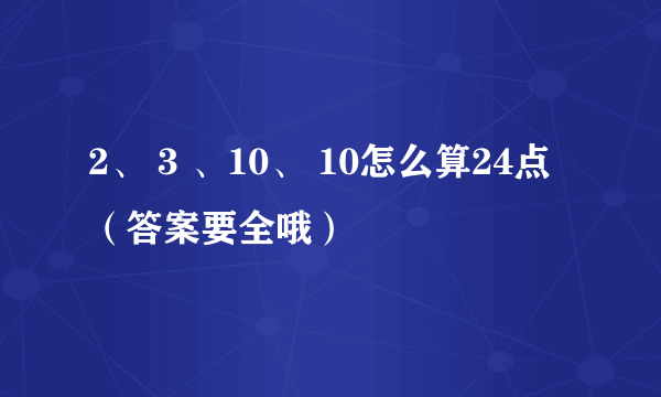 2、 3 、10、 10怎么算24点（答案要全哦）