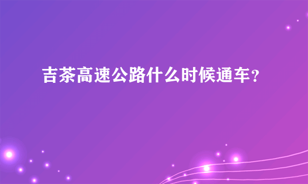 吉茶高速公路什么时候通车？