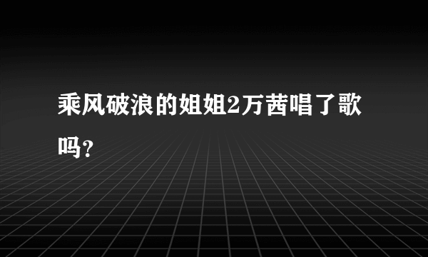 乘风破浪的姐姐2万茜唱了歌吗？