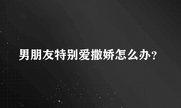 男朋友特别爱撒娇怎么办？