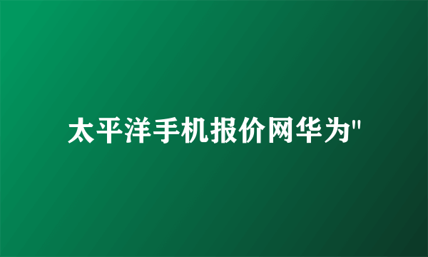 太平洋手机报价网华为