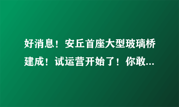 好消息！安丘首座大型玻璃桥建成！试运营开始了！你敢来试试吗？