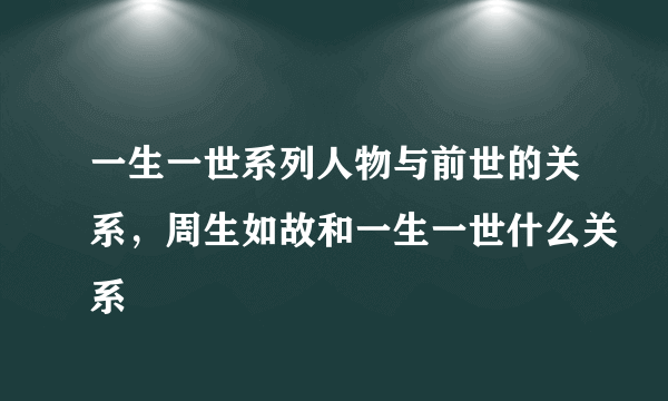 一生一世系列人物与前世的关系，周生如故和一生一世什么关系