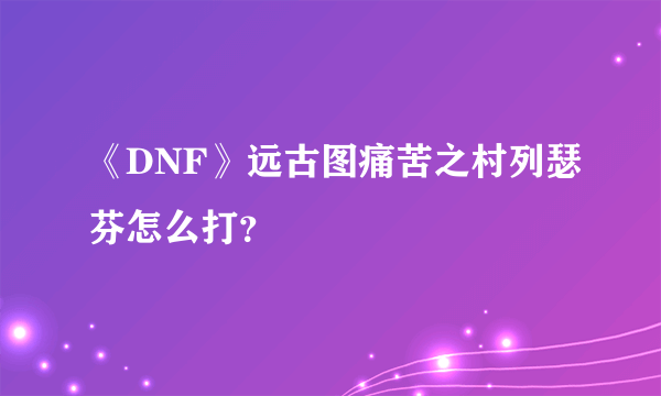 《DNF》远古图痛苦之村列瑟芬怎么打？