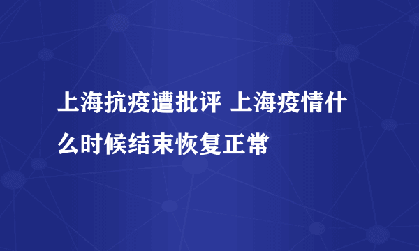 上海抗疫遭批评 上海疫情什么时候结束恢复正常