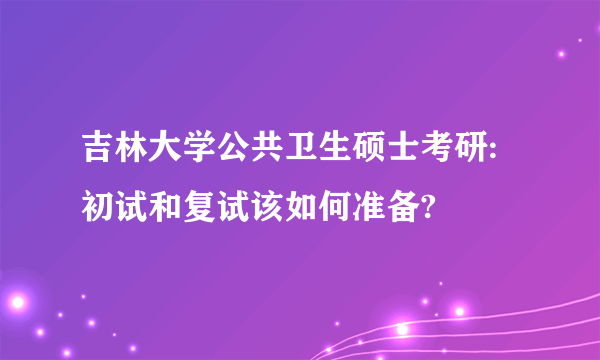 吉林大学公共卫生硕士考研:初试和复试该如何准备?