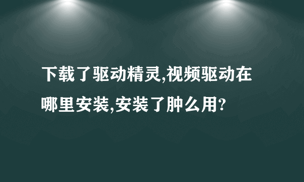 下载了驱动精灵,视频驱动在哪里安装,安装了肿么用?