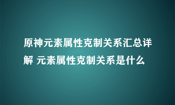 原神元素属性克制关系汇总详解 元素属性克制关系是什么