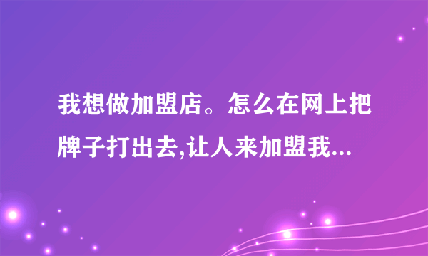 我想做加盟店。怎么在网上把牌子打出去,让人来加盟我的店,是自己做网