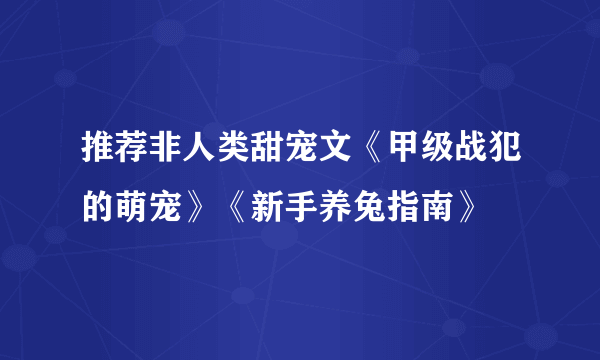 推荐非人类甜宠文《甲级战犯的萌宠》《新手养兔指南》