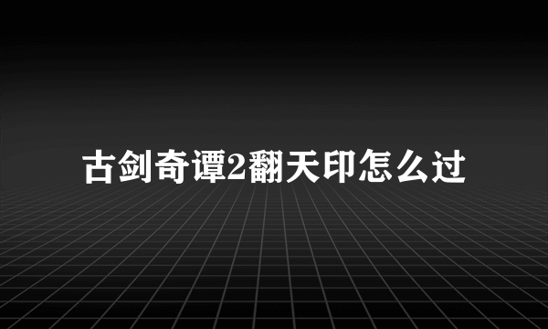 古剑奇谭2翻天印怎么过