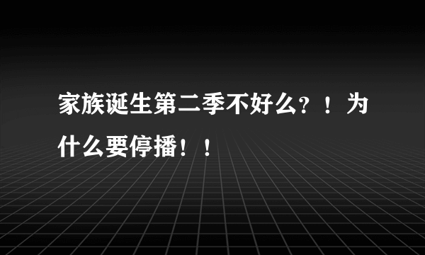 家族诞生第二季不好么？！为什么要停播！！