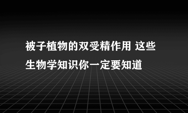 被子植物的双受精作用 这些生物学知识你一定要知道