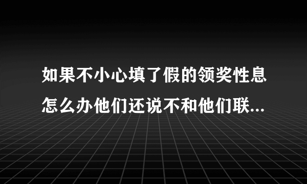 如果不小心填了假的领奖性息怎么办他们还说不和他们联系还要告法院叫你赔偿违约金5千到1万