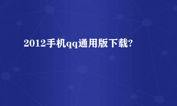 2012手机qq通用版下载?