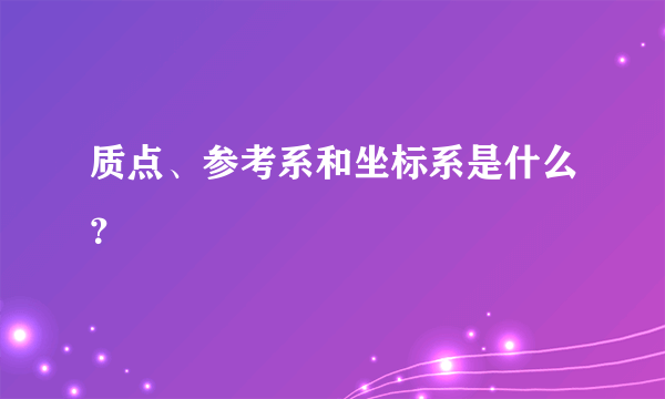 质点、参考系和坐标系是什么？