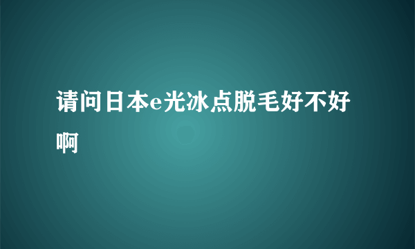 请问日本e光冰点脱毛好不好啊