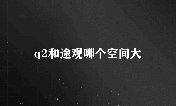 q2和途观哪个空间大