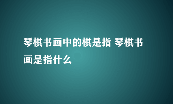 琴棋书画中的棋是指 琴棋书画是指什么