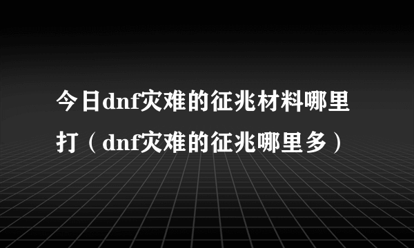 今日dnf灾难的征兆材料哪里打（dnf灾难的征兆哪里多）