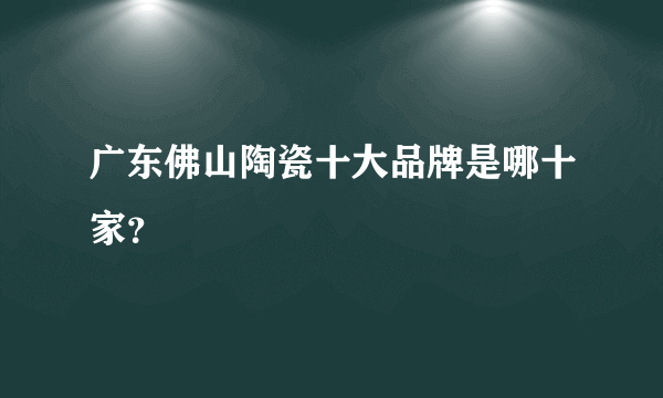 广东佛山陶瓷十大品牌是哪十家？