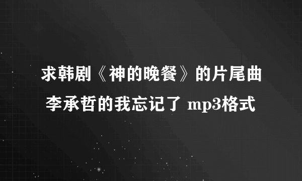 求韩剧《神的晚餐》的片尾曲 李承哲的我忘记了 mp3格式