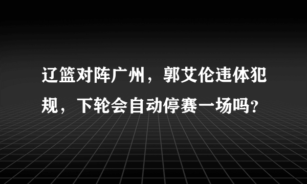 辽篮对阵广州，郭艾伦违体犯规，下轮会自动停赛一场吗？