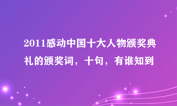 2011感动中国十大人物颁奖典礼的颁奖词，十句，有谁知到