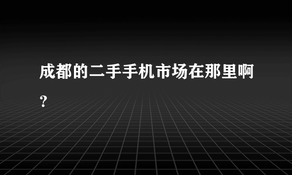 成都的二手手机市场在那里啊？