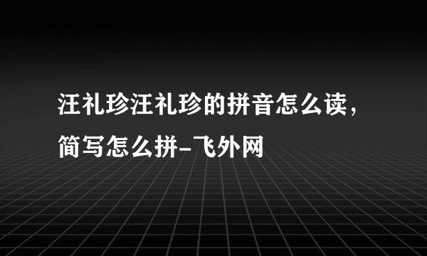 汪礼珍汪礼珍的拼音怎么读，简写怎么拼-飞外网