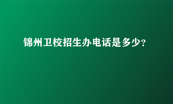 锦州卫校招生办电话是多少？