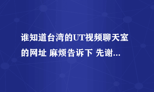 谁知道台湾的UT视频聊天室的网址 麻烦告诉下 先谢了大神帮忙啊大家帮帮忙