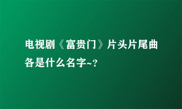 电视剧《富贵门》片头片尾曲各是什么名字~？