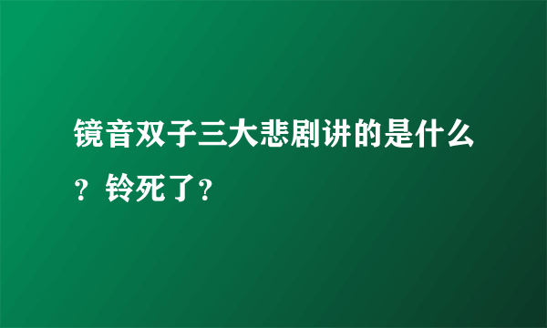 镜音双子三大悲剧讲的是什么？铃死了？