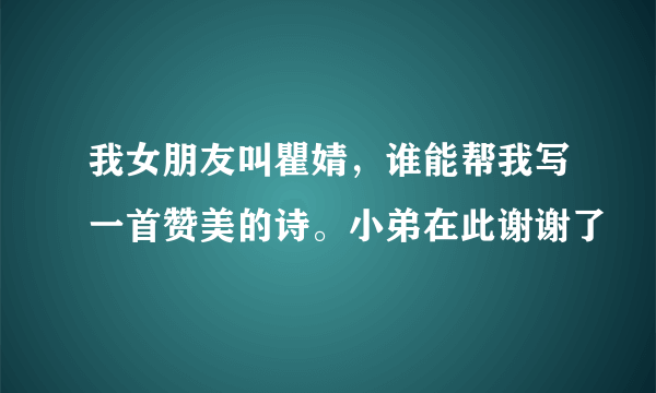 我女朋友叫瞿婧，谁能帮我写一首赞美的诗。小弟在此谢谢了