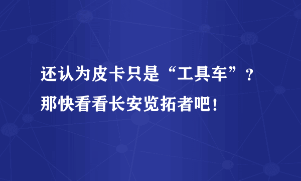 还认为皮卡只是“工具车”？那快看看长安览拓者吧！