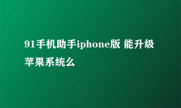 91手机助手iphone版 能升级苹果系统么